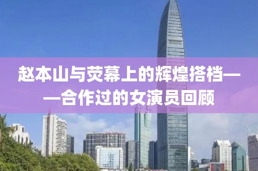 赵本山与荧幕上的辉煌搭档——合作过的女演员回顾