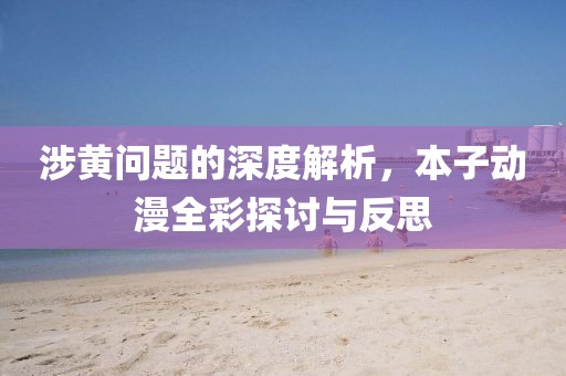 涉黄问题的深度解析，本子动漫全彩探讨与反思