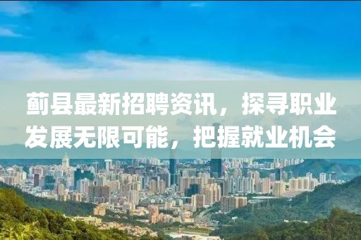 蓟县最新招聘资讯，探寻职业发展无限可能，把握就业机会