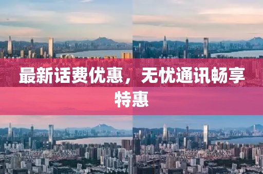 最新话费优惠，无忧通讯畅享特惠