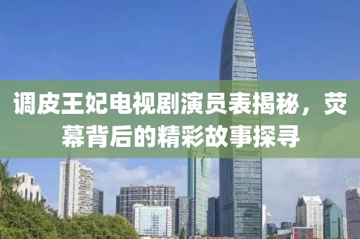 调皮王妃电视剧演员表揭秘，荧幕背后的精彩故事探寻