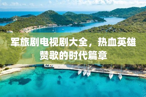 军旅剧电视剧大全，热血英雄赞歌的时代篇章