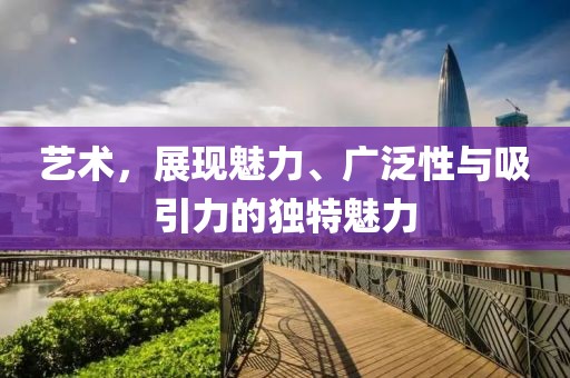 艺术，展现魅力、广泛性与吸引力的独特魅力