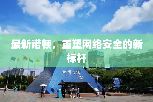 最新诺顿，重塑网络安全的新标杆