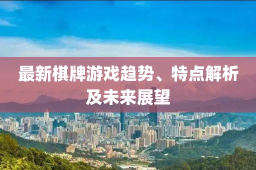 最新棋牌游戏趋势、特点解析及未来展望