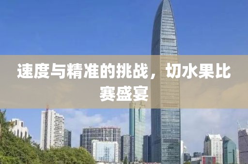 速度与精准的挑战，切水果比赛盛宴