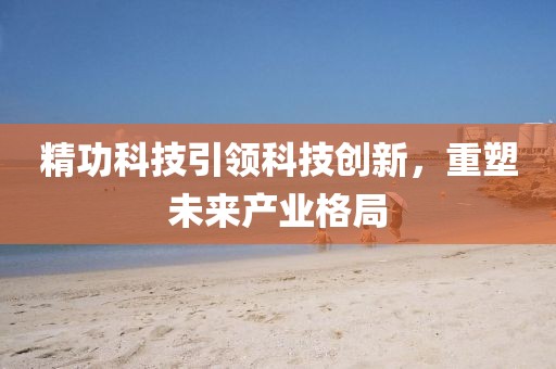精功科技引领科技创新，重塑未来产业格局