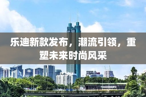 乐迪新款发布，潮流引领，重塑未来时尚风采