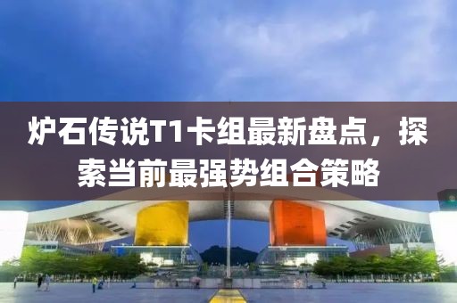 炉石传说T1卡组最新盘点，探索当前最强势组合策略