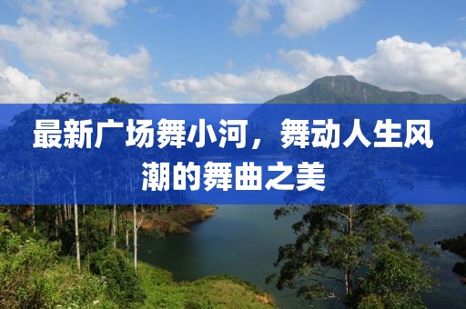 最新广场舞小河，舞动人生风潮的舞曲之美