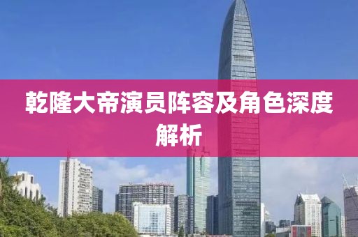 乾隆大帝演员阵容及角色深度解析