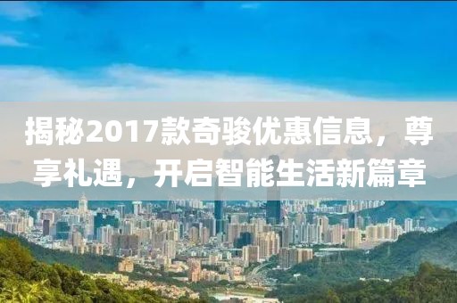 揭秘2017款奇骏优惠信息，尊享礼遇，开启智能生活新篇章
