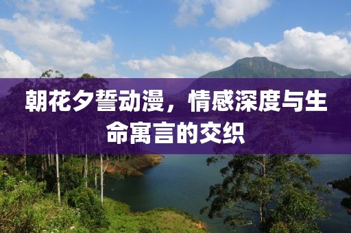 朝花夕誓动漫，情感深度与生命寓言的交织