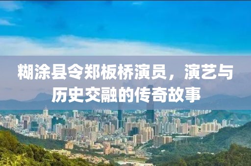 糊涂县令郑板桥演员，演艺与历史交融的传奇故事