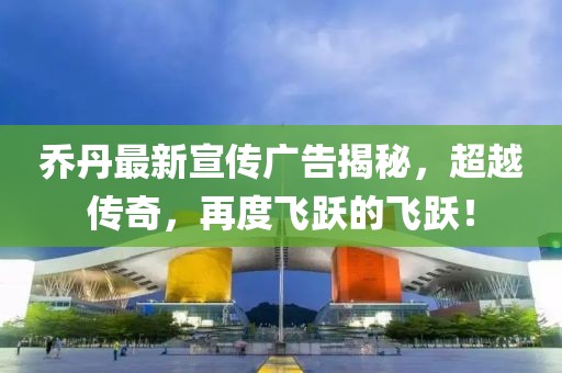乔丹最新宣传广告揭秘，超越传奇，再度飞跃的飞跃！