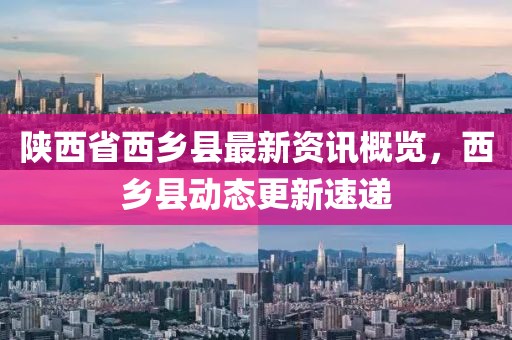 陕西省西乡县最新资讯概览，西乡县动态更新速递