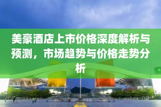 美豪酒店上市价格深度解析与预测，市场趋势与价格走势分析
