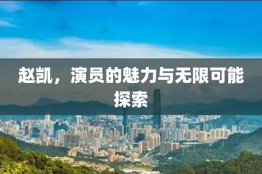 赵凯，演员的魅力与无限可能探索