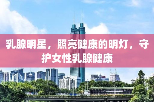 乳腺明星，照亮健康的明灯，守护女性乳腺健康