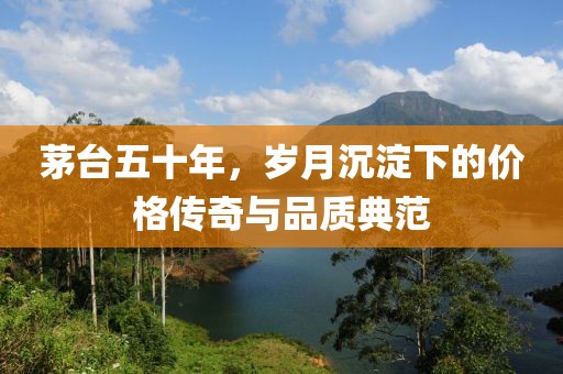 茅台五十年，岁月沉淀下的价格传奇与品质典范