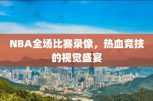 NBA全场比赛录像，热血竞技的视觉盛宴