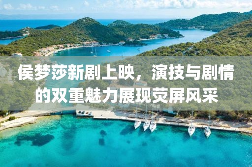 侯梦莎新剧上映，演技与剧情的双重魅力展现荧屏风采