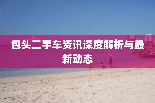 包头二手车资讯深度解析与最新动态