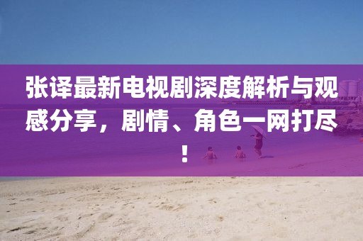 张译最新电视剧深度解析与观感分享，剧情、角色一网打尽！