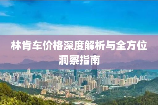 林肯车价格深度解析与全方位洞察指南