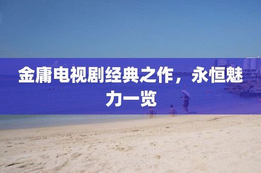 金庸电视剧经典之作，永恒魅力一览