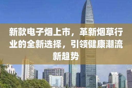 新款电子烟上市，革新烟草行业的全新选择，引领健康潮流新趋势