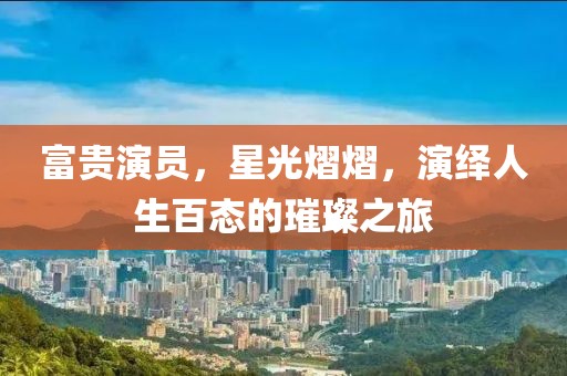 富贵演员，星光熠熠，演绎人生百态的璀璨之旅