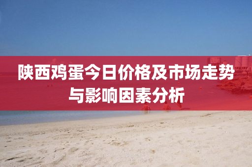 陕西鸡蛋今日价格及市场走势与影响因素分析