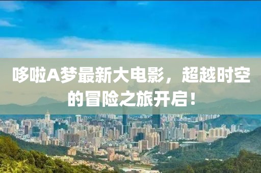 哆啦A梦最新大电影，超越时空的冒险之旅开启！