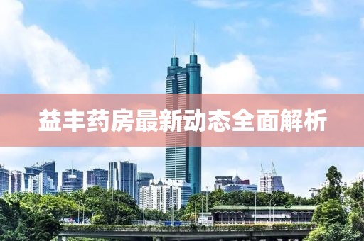 益丰药房最新动态全面解析