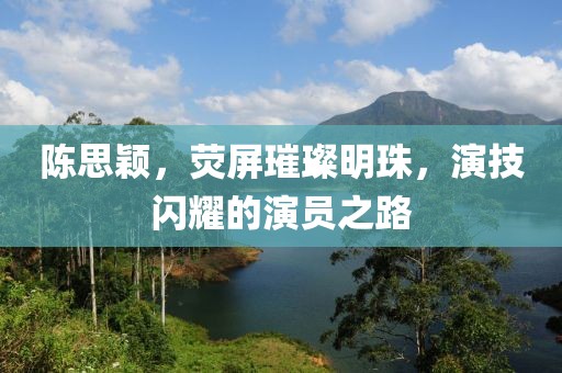 陈思颖，荧屏璀璨明珠，演技闪耀的演员之路