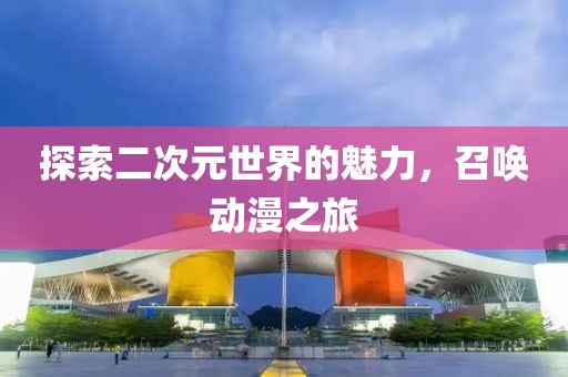 探索二次元世界的魅力，召唤动漫之旅