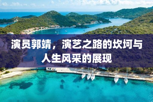 演员郭靖，演艺之路的坎坷与人生风采的展现