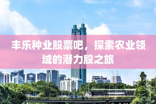 丰乐种业股票吧，探索农业领域的潜力股之旅