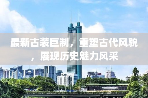 最新古装巨制，重塑古代风貌，展现历史魅力风采
