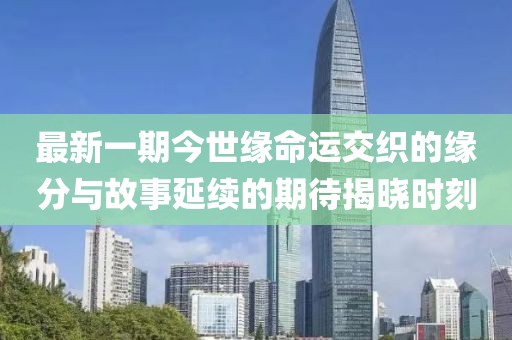最新一期今世缘命运交织的缘分与故事延续的期待揭晓时刻