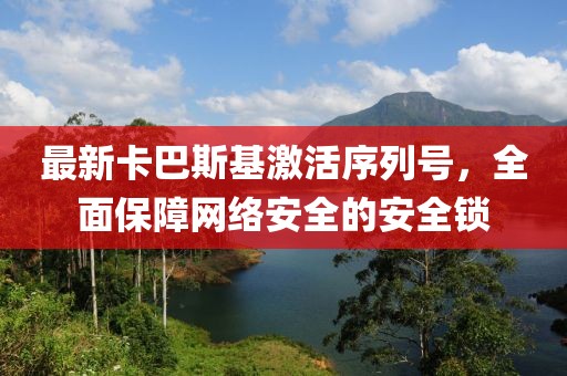 最新卡巴斯基激活序列号，全面保障网络安全的安全锁