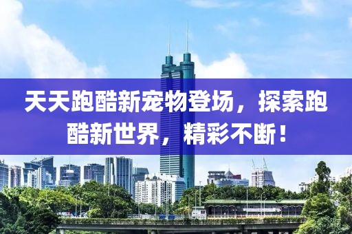 天天跑酷新宠物登场，探索跑酷新世界，精彩不断！
