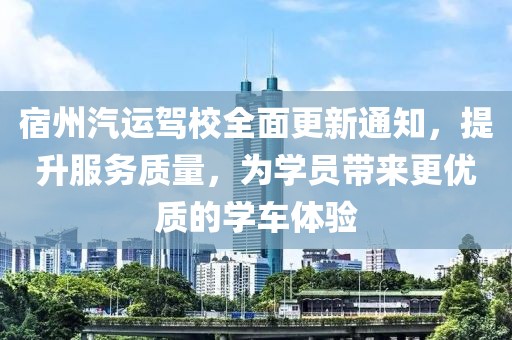 宿州汽运驾校全面更新通知，提升服务质量，为学员带来更优质的学车体验