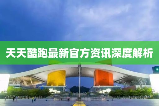 天天酷跑最新官方资讯深度解析