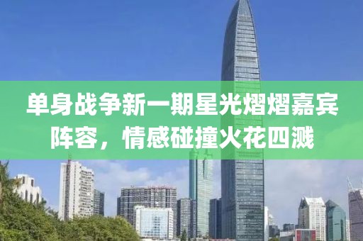 单身战争新一期星光熠熠嘉宾阵容，情感碰撞火花四溅