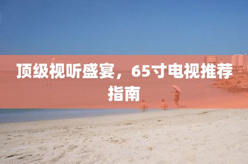 顶级视听盛宴，65寸电视推荐指南
