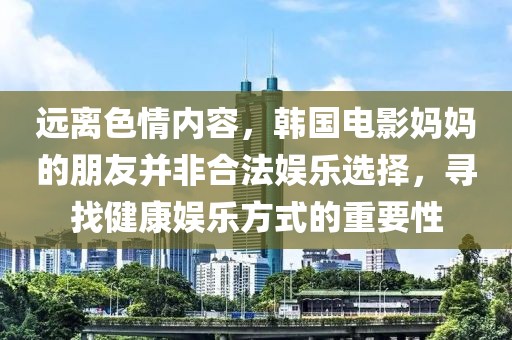 远离色情内容，韩国电影妈妈的朋友并非合法娱乐选择，寻找健康娱乐方式的重要性