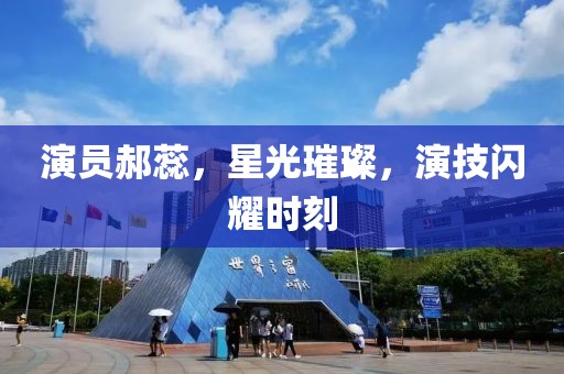 演员郝蕊，星光璀璨，演技闪耀时刻