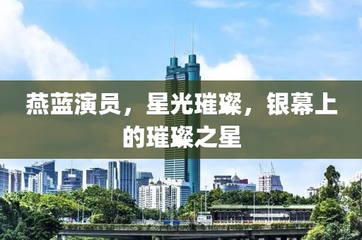 燕蓝演员，星光璀璨，银幕上的璀璨之星